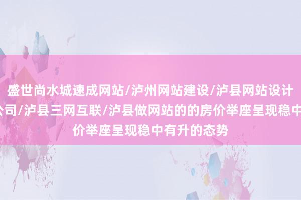 盛世尚水城速成网站/泸州网站建设/泸县网站设计/泸州网络公司/泸县三网互联/泸县做网站的的房价举座呈现稳中有升的态势