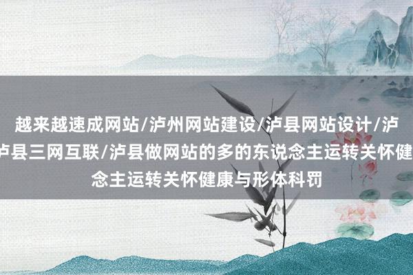 越来越速成网站/泸州网站建设/泸县网站设计/泸州网络公司/泸县三网互联/泸县做网站的多的东说念主运转关怀健康与形体科罚