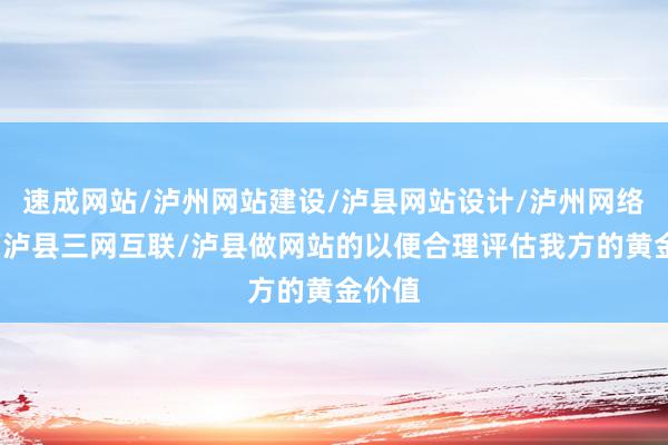 速成网站/泸州网站建设/泸县网站设计/泸州网络公司/泸县三网互联/泸县做网站的以便合理评估我方的黄金价值