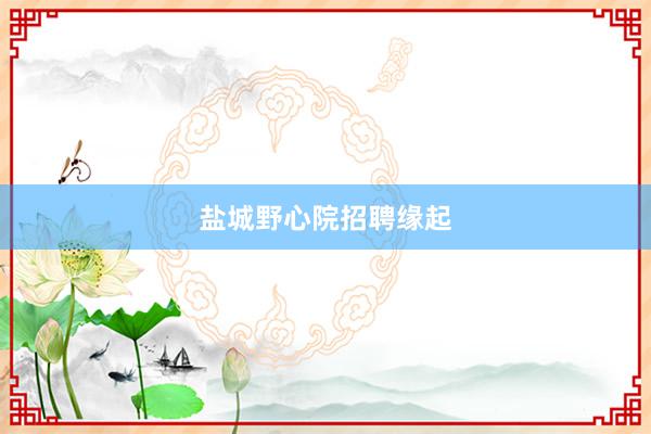 盐城野心院招聘缘起